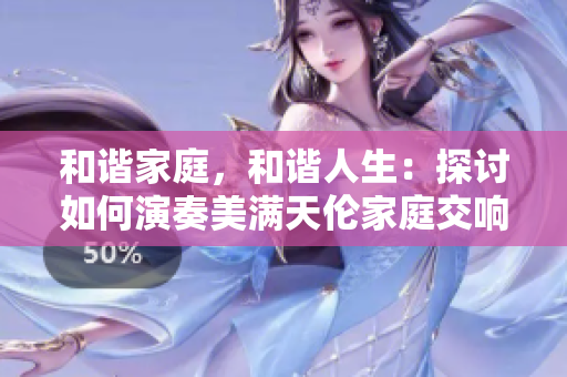 和谐家庭，和谐人生：探讨如何演奏美满天伦家庭交响曲