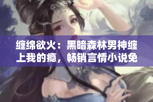缠绵欲火：黑暗森林男神缠上我的瘾，畅销言情小说免费阅读