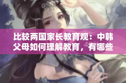 比较两国家长教育观：中韩父母如何理解教育，有哪些不同？