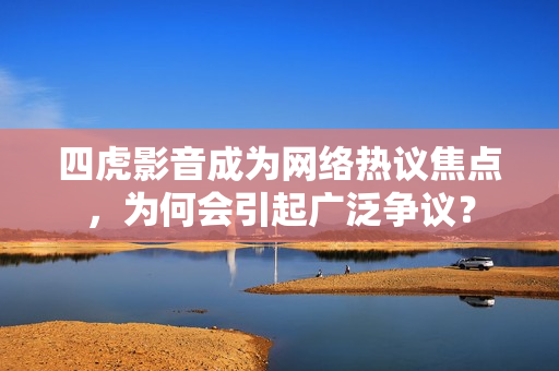 四虎影音成为网络热议焦点，为何会引起广泛争议？
