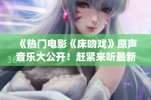 《热门电影《床吻戏》原声音乐大公开！赶紧来听最新原声带！》(1)