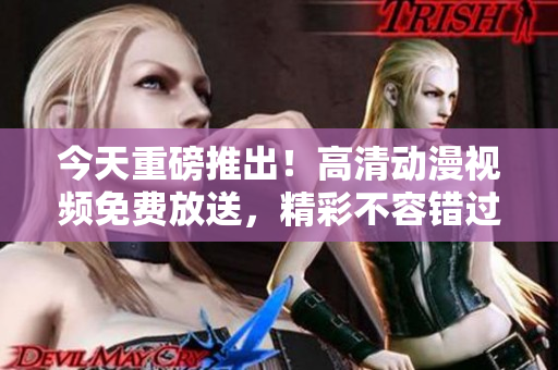 今天重磅推出！高清动漫视频免费放送，精彩不容错过