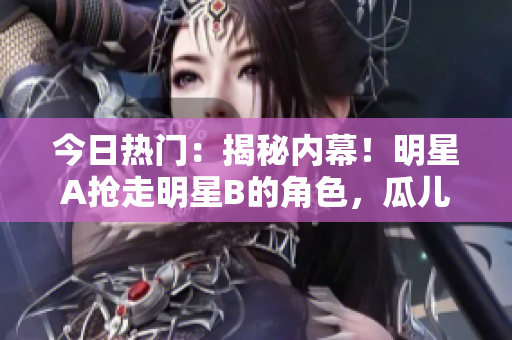 今日热门:揭秘内幕!明星A抢走明星B的角色,瓜儿不断! 今日热门:揭秘内幕!明星A抢走明星B的角色,瓜儿不断!