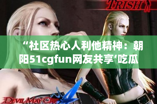 “社区热心人利他精神：朝阳51cgfun网友共享‘吃瓜’乐趣”