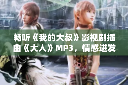 畅听《我的大叔》影视剧插曲《大人》MP3,情感迸发,共鸣无限! 畅听《我的大叔》影视剧插曲《大人》MP3,情感迸发,共鸣无限!