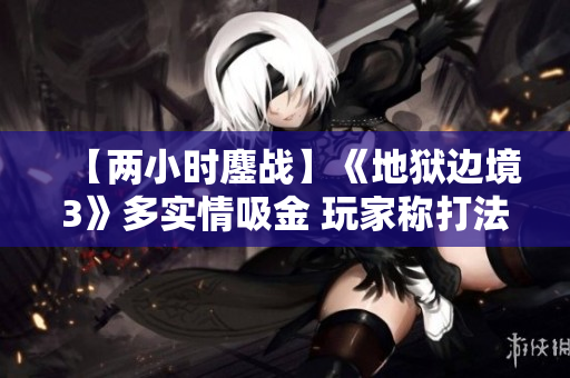【两小时鏖战】《地狱边境3》多实情吸金 玩家称打法牵扯心理策略