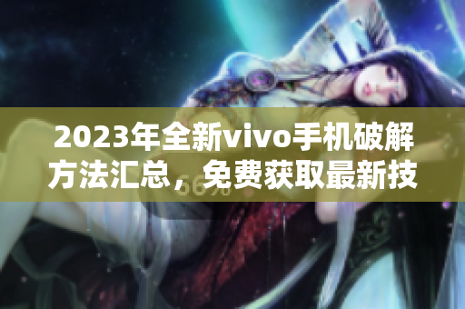 2023年全新vivo手机破解方法汇总，免费获取最新技巧