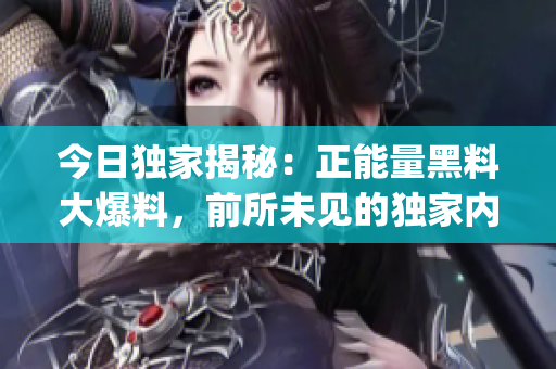 今日独家揭秘:正能量黑料大爆料,前所未见的独家内幕跃然纸上(1) 今日独家揭秘:正能量黑料大爆料,前所未见的独家内幕跃然纸上(1)