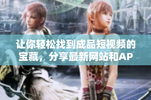 让你轻松找到成品短视频的宝藏，分享最新网站和APP大合集！
