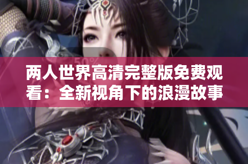 两人世界高清完整版免费观看：全新视角下的浪漫故事分享