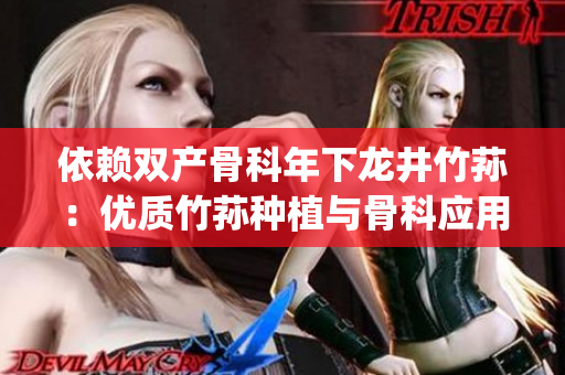 依赖双产骨科年下龙井竹荪：优质竹荪种植与骨科应用技术综述(1)