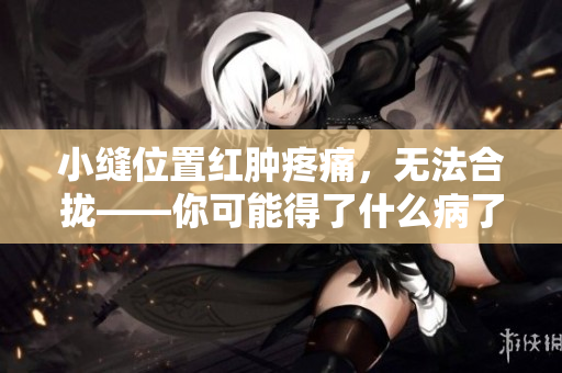 小缝位置红肿疼痛，无法合拢——你可能得了什么病了？