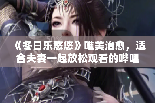 《冬日乐悠悠》唯美治愈，适合夫妻一起放松观看的哔哩哔哩电视剧