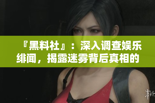 『黑料社』：深入调查娱乐绯闻，揭露迷雾背后真相的专业平台