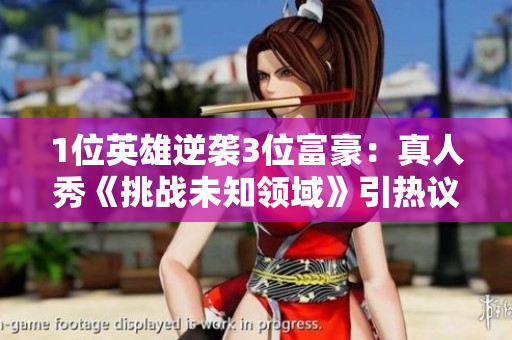 1位英雄逆袭3位富豪：真人秀《挑战未知领域》引热议