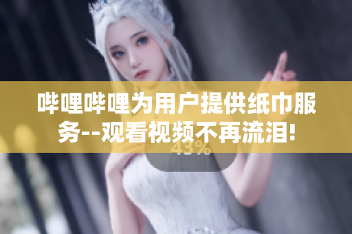 哔哩哔哩为用户提供纸巾服务--观看视频不再流泪!
