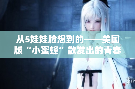 从5娃娃脸想到的——美国版“小蜜蜂”散发出的青春气息
