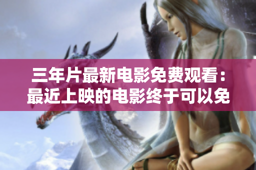 三年片最新电影免费观看：最近上映的电影终于可以免费观看啦