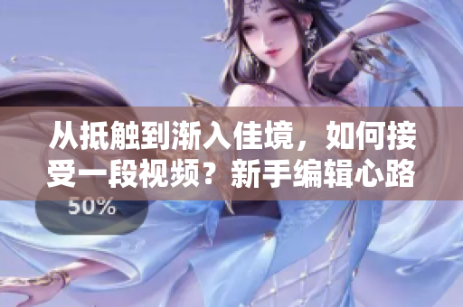 从抵触到渐入佳境，如何接受一段视频？新手编辑心路历程