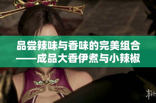 品尝辣味与香味的完美组合——成品大香伊煮与小辣椒