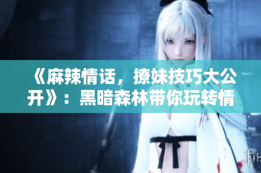 《麻辣情话，撩妹技巧大公开》：黑暗森林带你玩转情感世界