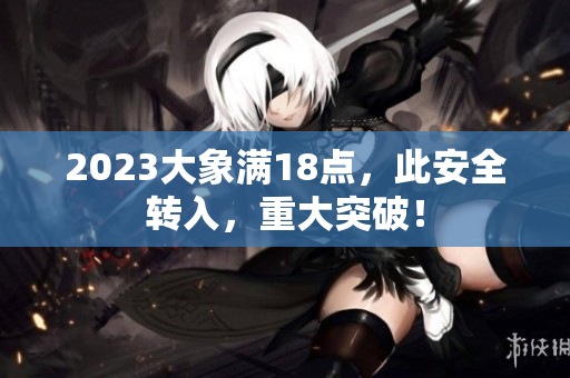 2023大象满18点，此安全转入，重大突破！
