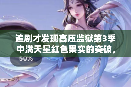 追剧才发现高压监狱第3季中满天星红色果实的突破,剧情扣人心弦! 追剧才发现高压监狱第3季中满天星红色果实的突破,剧情扣人心弦!