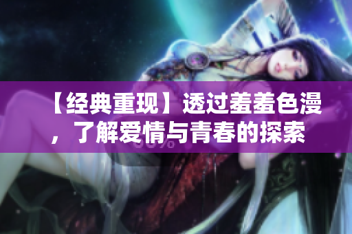 【经典重现】透过羞羞色漫，了解爱情与青春的探索