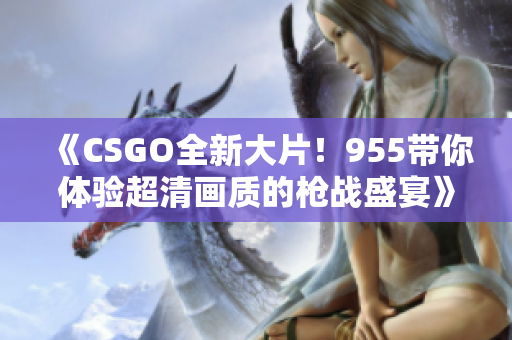 《CSGO全新大片！955带你体验超清画质的枪战盛宴》