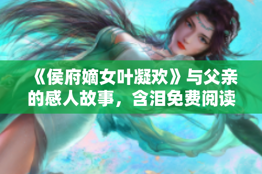 《侯府嫡女叶凝欢》与父亲的感人故事，含泪免费阅读！