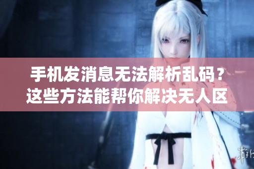 手机发消息无法解析乱码？这些方法能帮你解决无人区问题(1)
