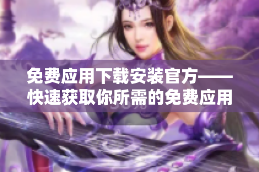 免费应用下载安装官方——快速获取你所需的免费应用