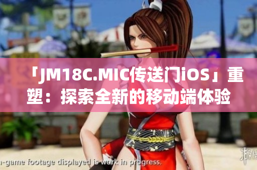 「JM18C.MIC传送门iOS」重塑：探索全新的移动端体验(1)