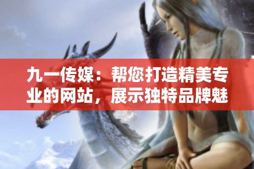 九一传媒：帮您打造精美专业的网站，展示独特品牌魅力