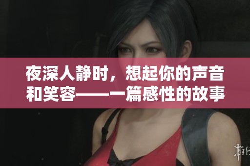 夜深人静时，想起你的声音和笑容——一篇感性的故事