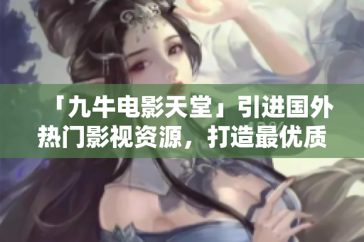 「九牛电影天堂」引进国外热门影视资源，打造最优质在线电影平台