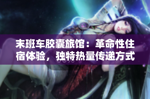 末班车胶囊旅馆：革命性住宿体验，独特热量传递方式让你温暖过夜