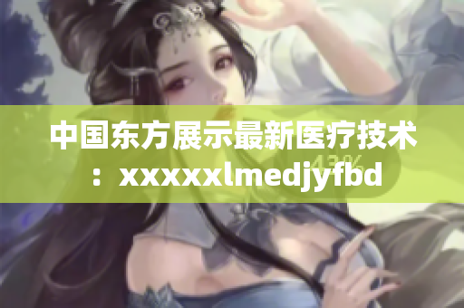 中国东方展示最新医疗技术：xxxxxlmedjyfbd