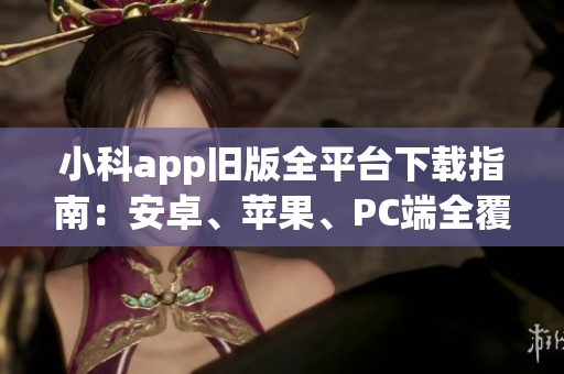 小科app旧版全平台下载指南：安卓、苹果、PC端全覆盖