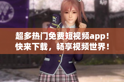 超多热门免费短视频app!快来下载,畅享视频世界! 超多热门免费短视频app!快来下载,畅享视频世界!