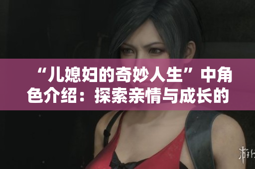 “儿媳妇的奇妙人生”中角色介绍：探索亲情与成长的温暖故事