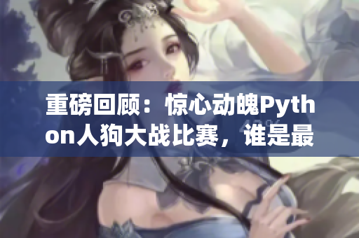 重磅回顾：惊心动魄Python人狗大战比赛，谁是最终胜者？