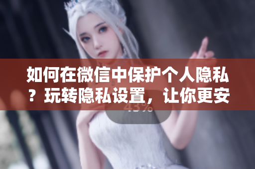 如何在微信中保护个人隐私？玩转隐私设置，让你更安心