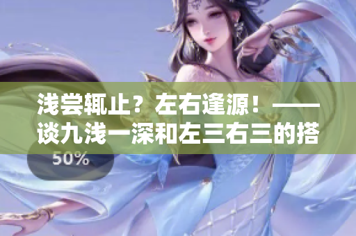 浅尝辄止?左右逢源!——谈九浅一深和左三右三的搭配技巧 浅尝辄止?左右逢源!——谈九浅一深和左三右三的搭配技巧