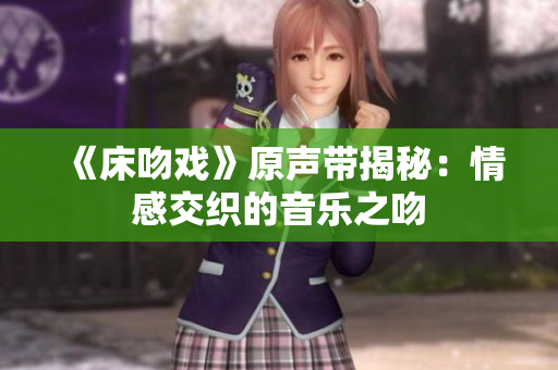 《床吻戏》原声带揭秘：情感交织的音乐之吻