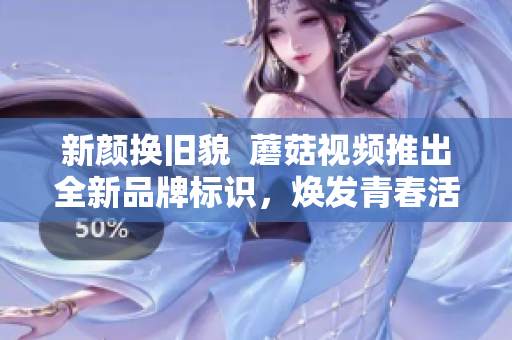 新颜换旧貌  蘑菇视频推出全新品牌标识，焕发青春活力
