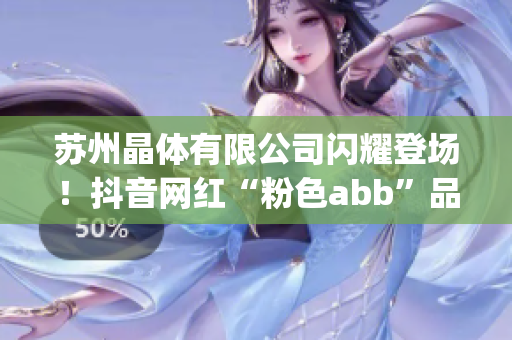 苏州晶体有限公司闪耀登场!抖音网红“粉色abb”品牌加速扩张(1) 苏州晶体有限公司闪耀登场!抖音网红“粉色abb”品牌加速扩张(1)