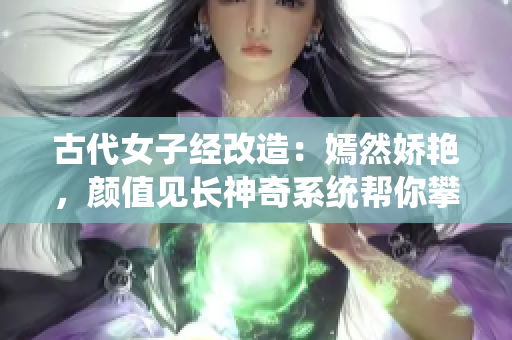 古代女子经改造：嫣然娇艳，颜值见长神奇系统帮你攀越美颜巅峰