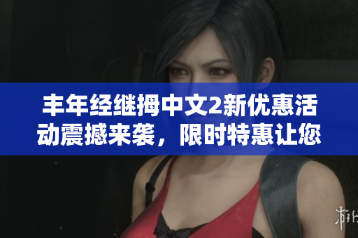 丰年经继拇中文2新优惠活动震撼来袭,限时特惠让您尽享购物乐趣 丰年经继拇中文2新优惠活动震撼来袭,限时特惠让您尽享购物乐趣