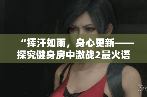 “挥汗如雨，身心更新——探究健身房中激战2最火语录的背后含义”
